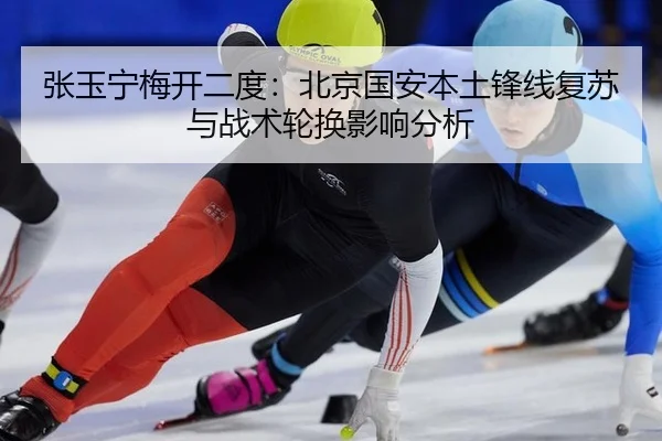 张玉宁梅开二度：北京国安本土锋线复苏与战术轮换影响分析